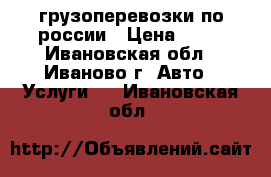 грузоперевозки по россии › Цена ­ 18 - Ивановская обл., Иваново г. Авто » Услуги   . Ивановская обл.